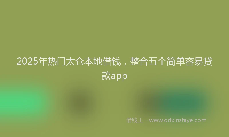 2025年热门太仓本地借钱，整合五个简单容易贷款app