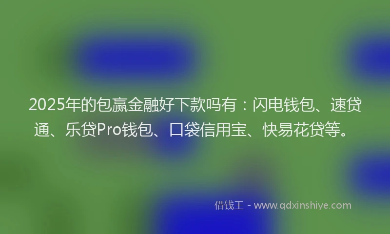 2025年的包赢金融好下款吗有：闪电钱包、速贷通、乐贷Pro钱包、口袋信用宝、快易花贷等。