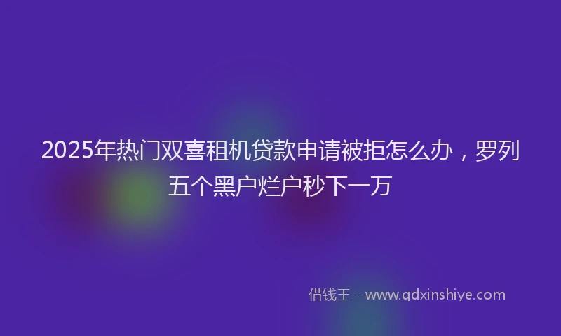 2025年热门双喜租机贷款申请被拒怎么办，罗列五个黑户烂户秒下一万
