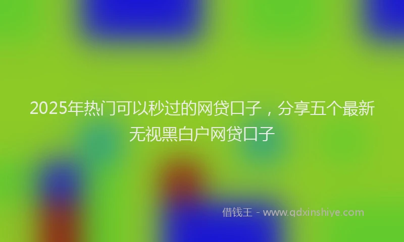 2025年热门可以秒过的网贷口子，分享五个最新无视黑白户网贷口子