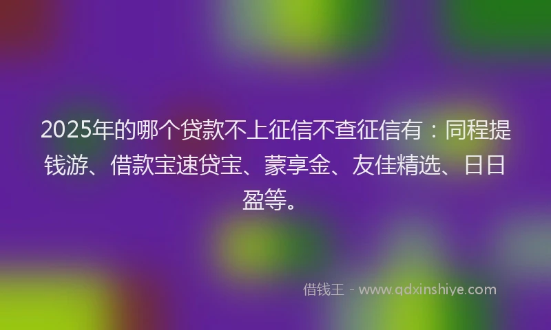 2025年的哪个贷款不上征信不查征信有：同程提钱游、借款宝速贷宝、蒙享金、友佳精选、日日盈等。