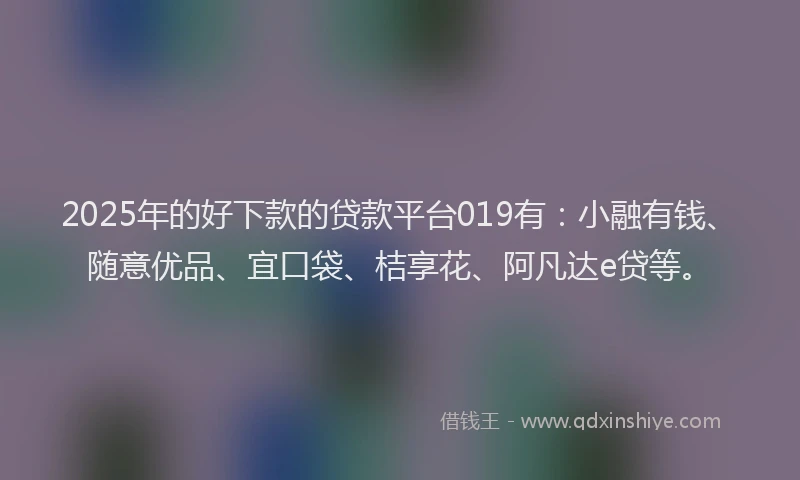 2025年的好下款的贷款平台019有：小融有钱、随意优品、宜口袋、桔享花、阿凡达e贷等。