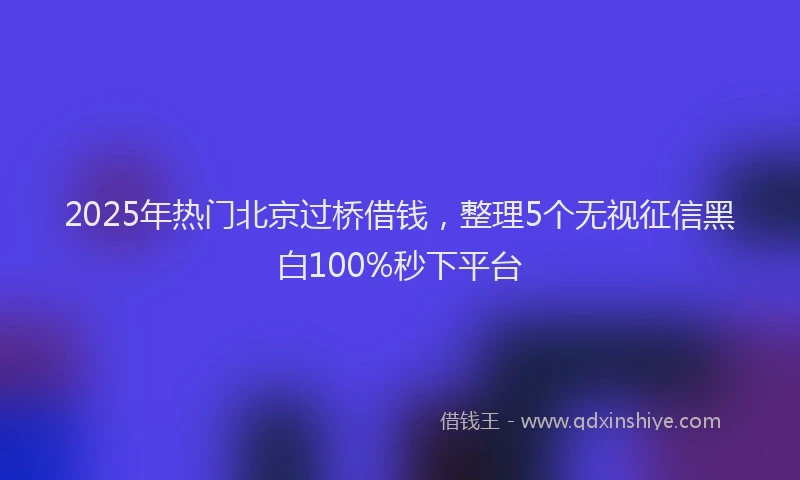 2025年热门北京过桥借钱，整理5个无视征信黑白100%秒下平台