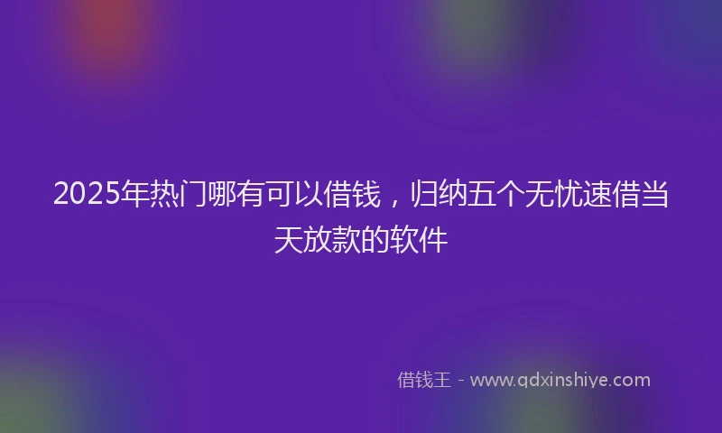 2025年热门哪有可以借钱，归纳五个无忧速借当天放款的软件