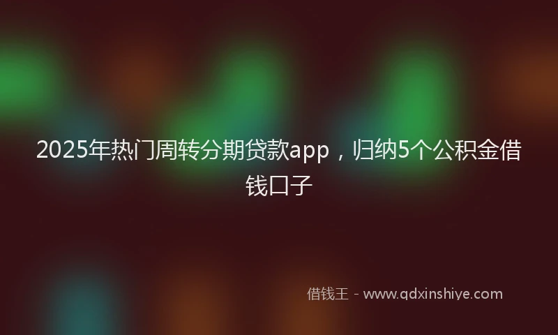 2025年热门周转分期贷款app，归纳5个公积金借钱口子