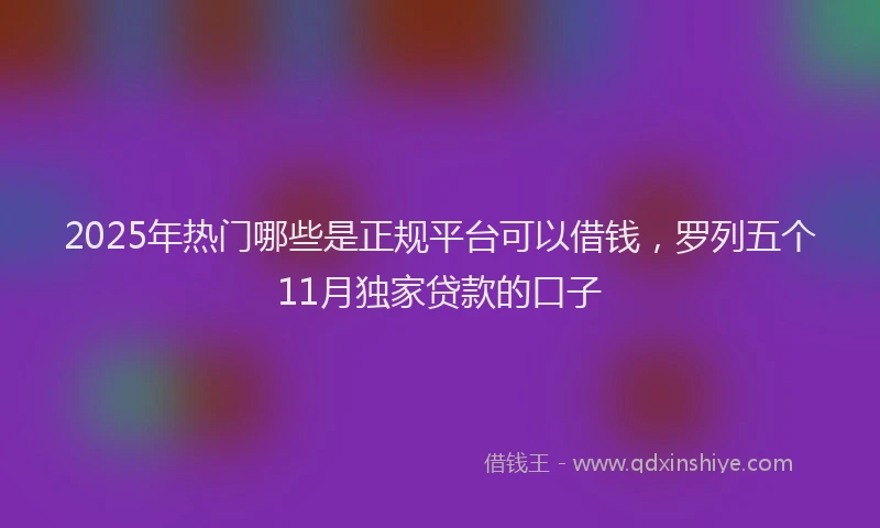 2025年热门哪些是正规平台可以借钱，罗列五个11月独家贷款的口子