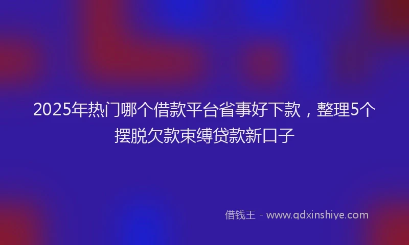 2025年热门哪个借款平台省事好下款，整理5个摆脱欠款束缚贷款新口子