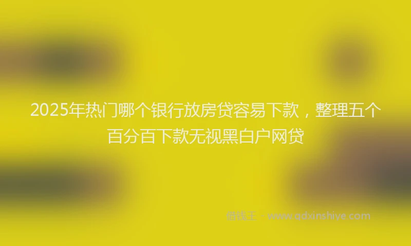 2025年热门哪个银行放房贷容易下款，整理五个百分百下款无视黑白户网贷
