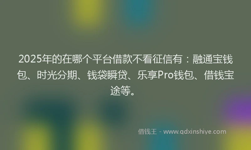 2025年的在哪个平台借款不看征信有：融通宝钱包、时光分期、钱袋瞬贷、乐享Pro钱包、借钱宝途等。