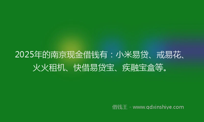 2025年的南京现金借钱有：小米易贷、戒易花、火火租机、快借易贷宝、疾融宝盒等。