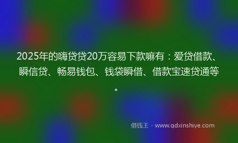 2025年的嗨贷贷20万容易下款嘛有：爱贷借款、瞬信贷、畅易钱包、钱袋瞬借、借款宝速贷通等。