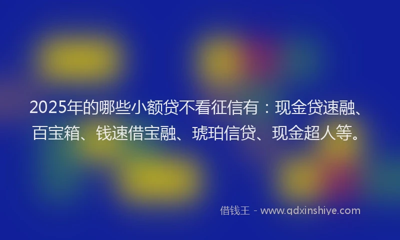 2025年的哪些小额贷不看征信有：现金贷速融、百宝箱、钱速借宝融、琥珀信贷、现金超人等。