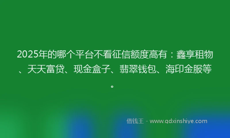 2025年的哪个平台不看征信额度高有：鑫享租物、天天富贷、现金盒子、翡翠钱包、海印金服等。