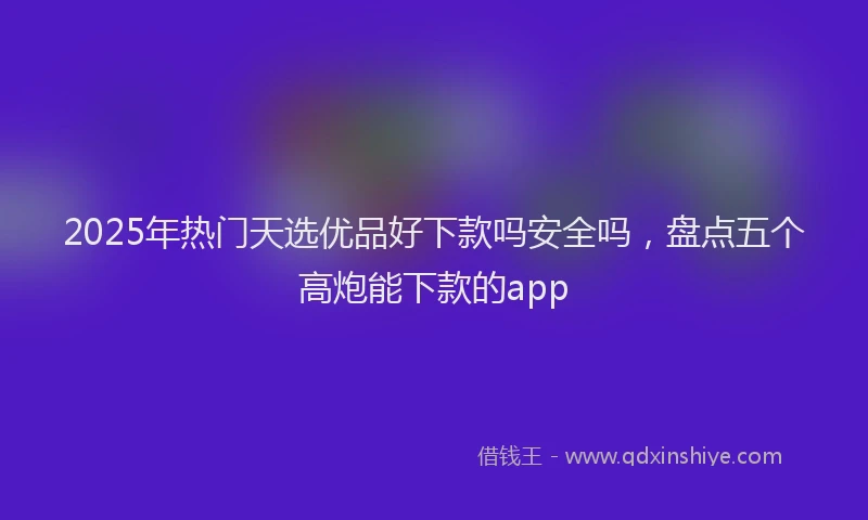 2025年热门天选优品好下款吗安全吗，盘点五个高炮能下款的app