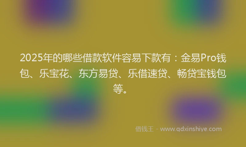 2025年的哪些借款软件容易下款有：金易Pro钱包、乐宝花、东方易贷、乐借速贷、畅贷宝钱包等。