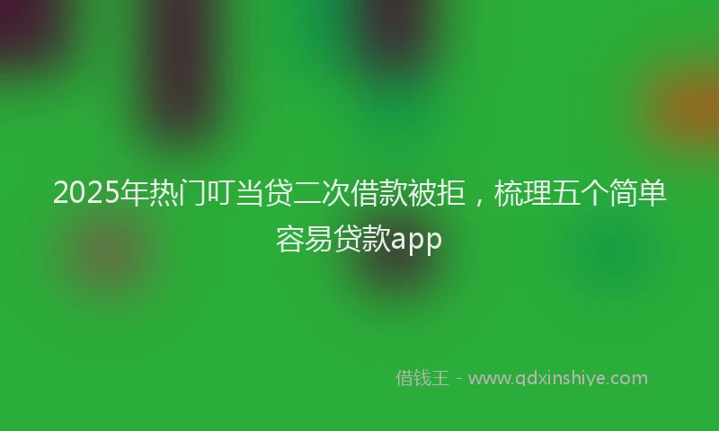 2025年热门叮当贷二次借款被拒，梳理五个简单容易贷款app