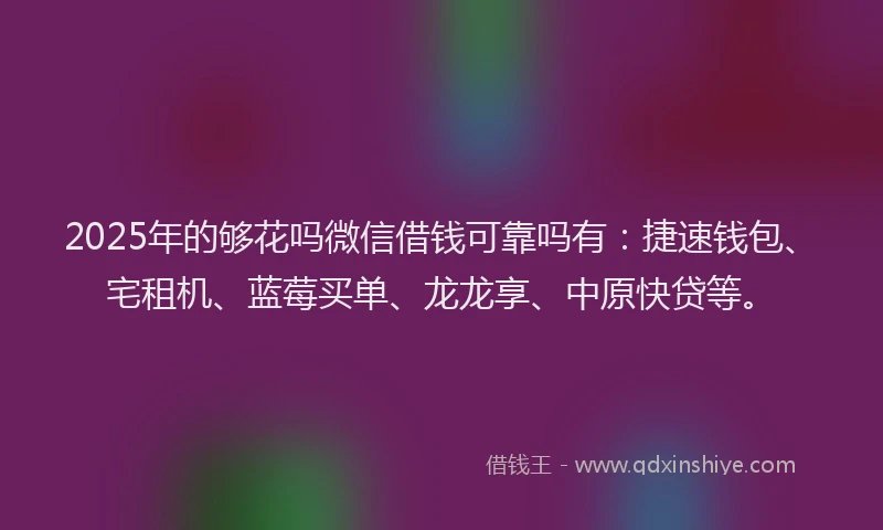 2025年的够花吗微信借钱可靠吗有：捷速钱包、宅租机、蓝莓买单、龙龙享、中原快贷等。
