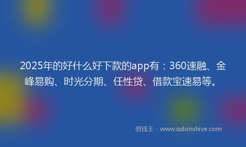 2025年的好什么好下款的app有：360速融、金峰易购、时光分期、任性贷、借款宝速易等。
