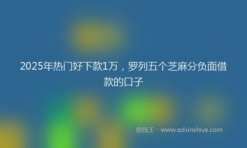 2025年热门好下款1万，罗列五个芝麻分负面借款的口子