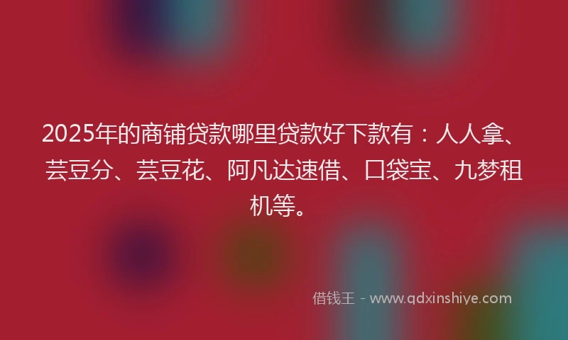 2025年的商铺贷款哪里贷款好下款有：人人拿、芸豆分、芸豆花、阿凡达速借、口袋宝、九梦租机等。