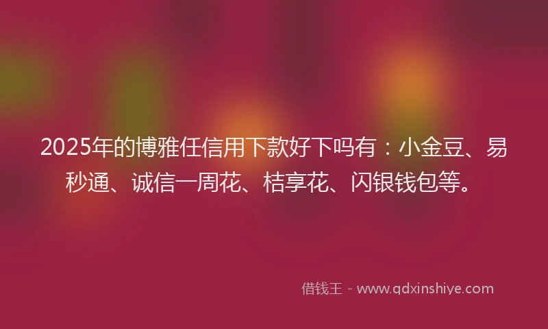 2025年的博雅任信用下款好下吗有：小金豆、易秒通、诚信一周花、桔享花、闪银钱包等。