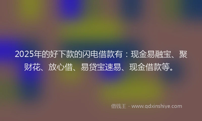 2025年的好下款的闪电借款有：现金易融宝、聚财花、放心借、易贷宝速易、现金借款等。