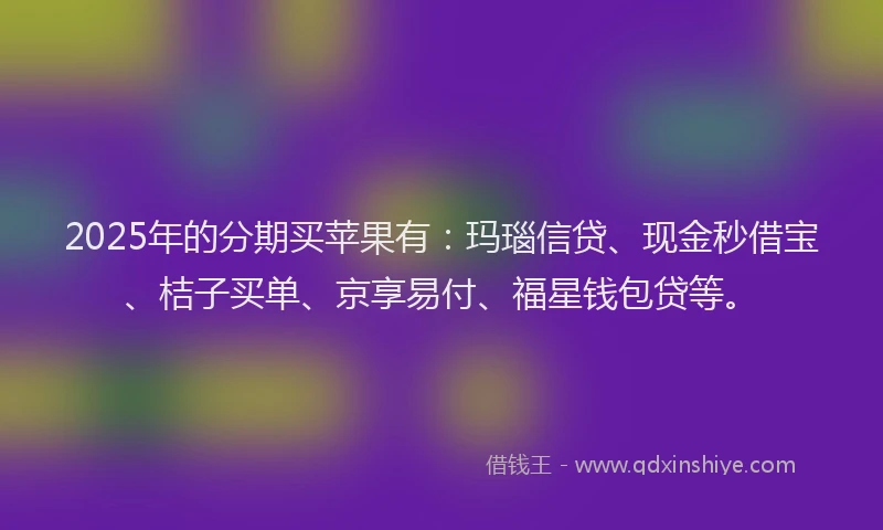 2025年的分期买苹果有：玛瑙信贷、现金秒借宝、桔子买单、京享易付、福星钱包贷等。