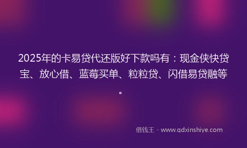 2025年的卡易贷代还版好下款吗有：现金侠快贷宝、放心借、蓝莓买单、粒粒贷、闪借易贷融等。