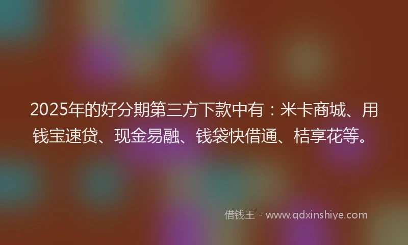 2025年的好分期第三方下款中有：米卡商城、用钱宝速贷、现金易融、钱袋快借通、桔享花等。