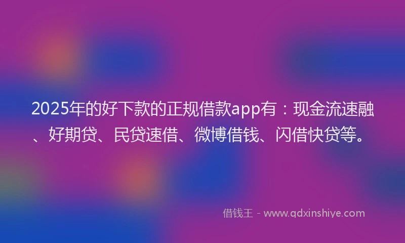 2025年的好下款的正规借款app有：现金流速融、好期贷、民贷速借、微博借钱、闪借快贷等。