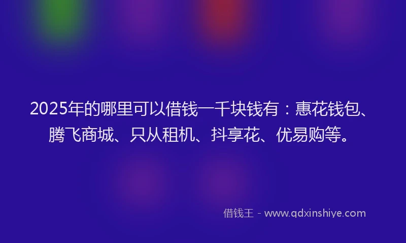 2025年的哪里可以借钱一千块钱有：惠花钱包、腾飞商城、只从租机、抖享花、优易购等。