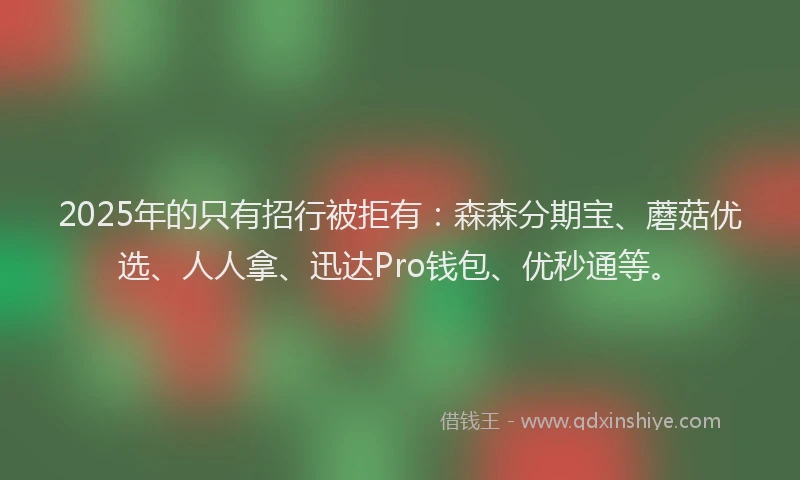 2025年的只有招行被拒有：森森分期宝、蘑菇优选、人人拿、迅达Pro钱包、优秒通等。