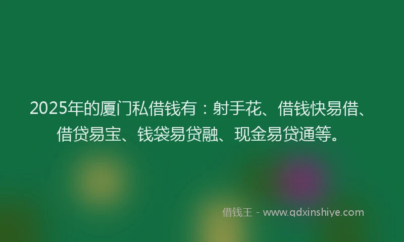 2025年的厦门私借钱有：射手花、借钱快易借、借贷易宝、钱袋易贷融、现金易贷通等。