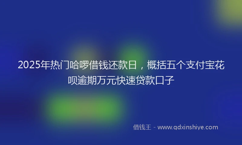 2025年热门哈啰借钱还款日，概括五个支付宝花呗逾期万元快速贷款口子