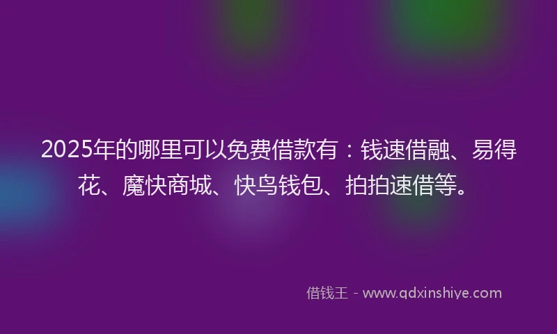 2025年的哪里可以免费借款有：钱速借融、易得花、魔快商城、快鸟钱包、拍拍速借等。