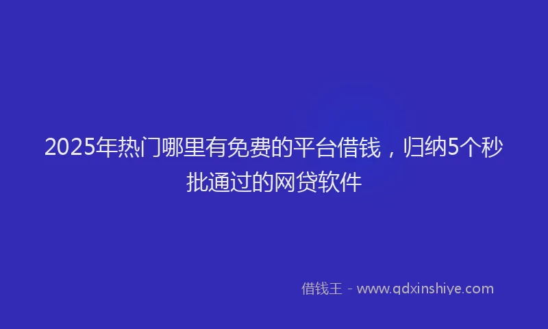 2025年热门哪里有免费的平台借钱，归纳5个秒批通过的网贷软件