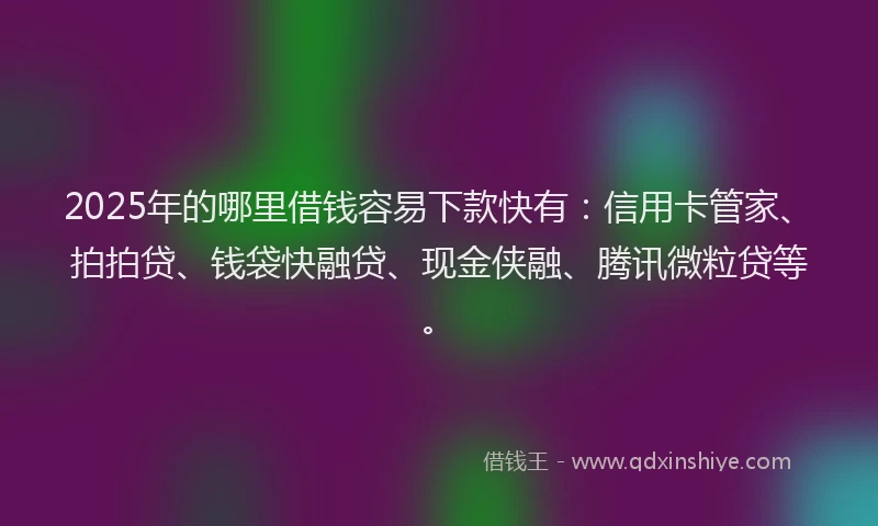 2025年的哪里借钱容易下款快有：信用卡管家、拍拍贷、钱袋快融贷、现金侠融、腾讯微粒贷等。