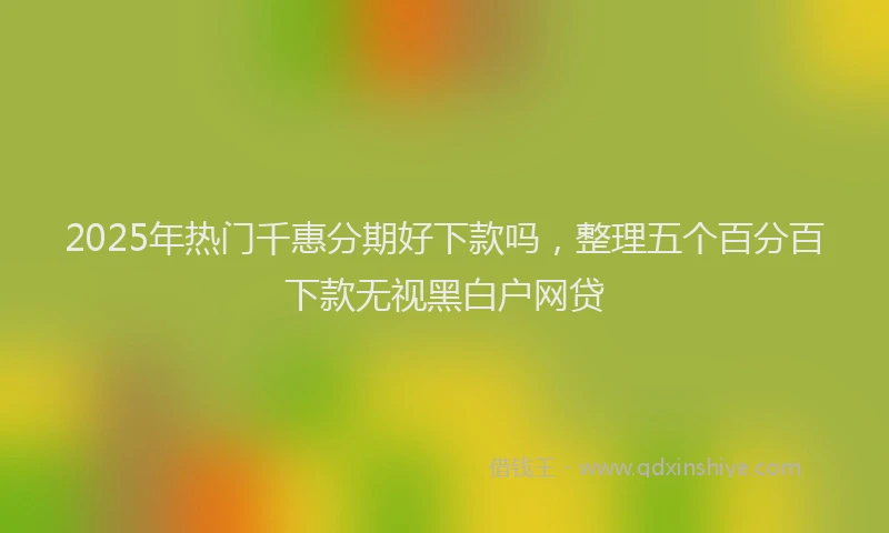 2025年热门千惠分期好下款吗，整理五个百分百下款无视黑白户网贷