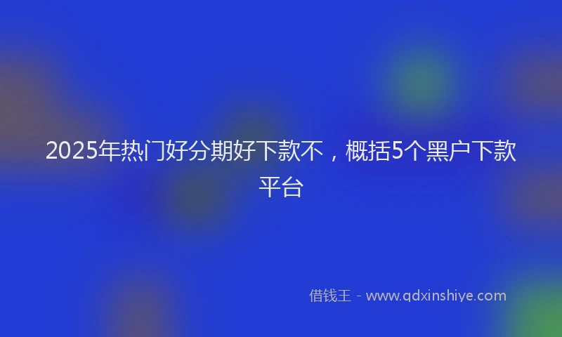 2025年热门好分期好下款不，概括5个黑户下款平台