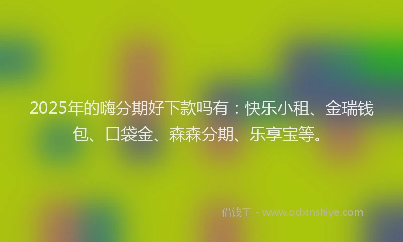 2025年的嗨分期好下款吗有：快乐小租、金瑞钱包、口袋金、森森分期、乐享宝等。