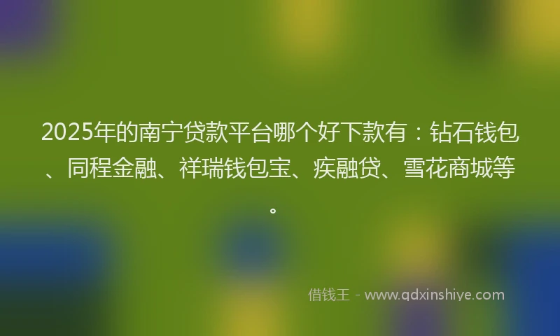 2025年的南宁贷款平台哪个好下款有：钻石钱包、同程金融、祥瑞钱包宝、疾融贷、雪花商城等。