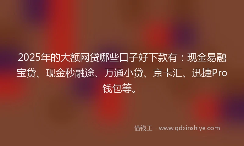 2025年的大额网贷哪些口子好下款有：现金易融宝贷、现金秒融途、万通小贷、京卡汇、迅捷Pro钱包等。