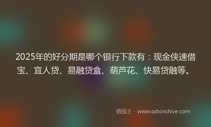 2025年的好分期是哪个银行下款有：现金侠速借宝、宜人贷、易融贷盒、葫芦花、快易贷融等。