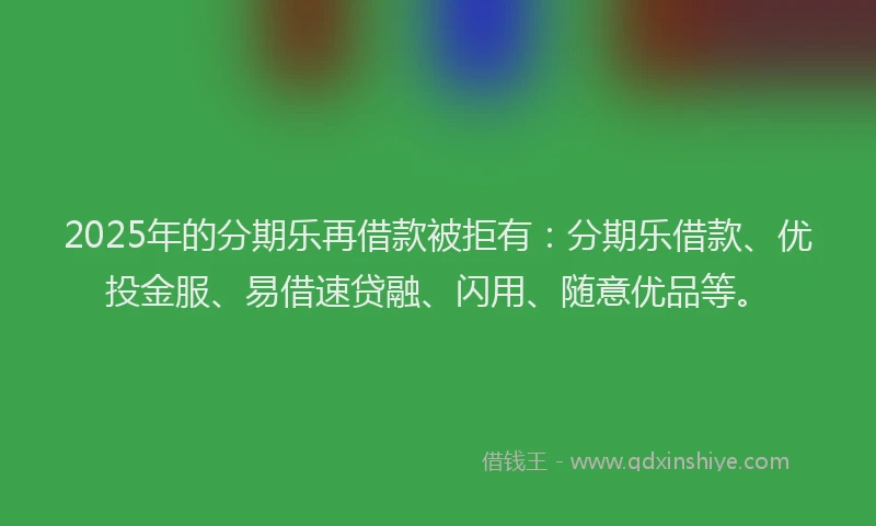 2025年的分期乐再借款被拒有：分期乐借款、优投金服、易借速贷融、闪用、随意优品等。