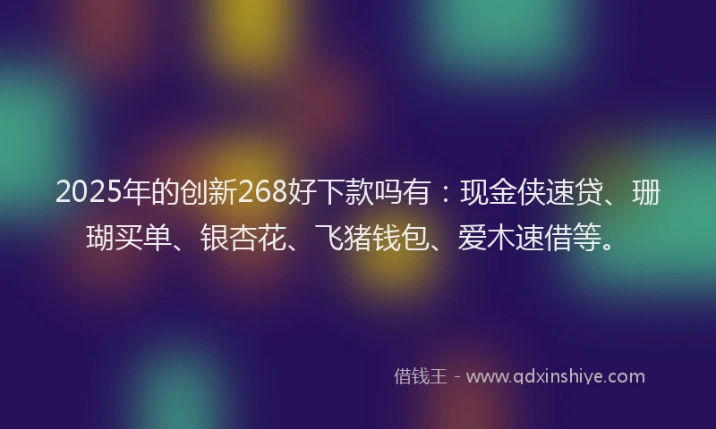 2025年的创新268好下款吗有：现金侠速贷、珊瑚买单、银杏花、飞猪钱包、爱木速借等。