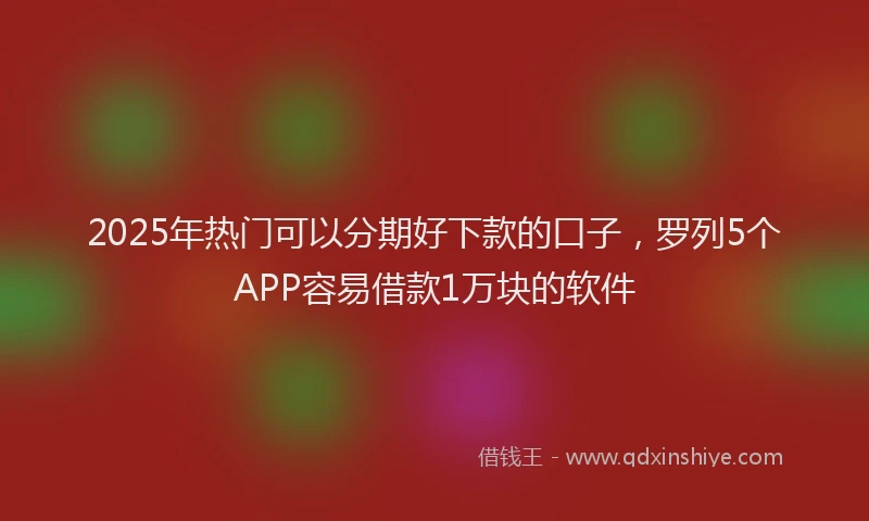2025年热门可以分期好下款的口子，罗列5个APP容易借款1万块的软件