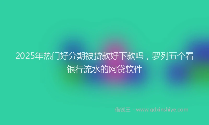 2025年热门好分期被贷款好下款吗，罗列五个看银行流水的网贷软件