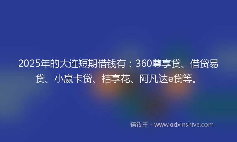2025年的大连短期借钱有：360尊享贷、借贷易贷、小赢卡贷、桔享花、阿凡达e贷等。
