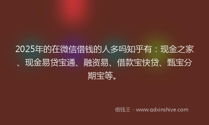 2025年的在微信借钱的人多吗知乎有：现金之家、现金易贷宝通、融资易、借款宝快贷、甄宝分期宝等。