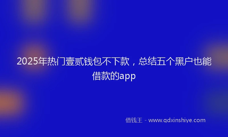 2025年热门壹贰钱包不下款，总结五个黑户也能借款的app